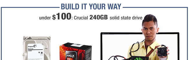 BUILD IT YOUR WAY. under $100: Crucial 240GB solid state drive.