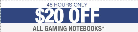 48 HOURS ONLY. $20 OFF ALL GAMING NOTEBOOKS*