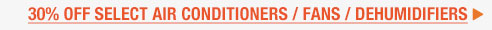 30% OFF SELECT AIR CONDITIONERS / FANS / DEHUMIDIFIERS