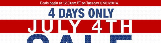 Deals begin at 12:01am PT on Tuesday, 07/01/2014. 4 DAYS ONLY JULY 4TH SALE