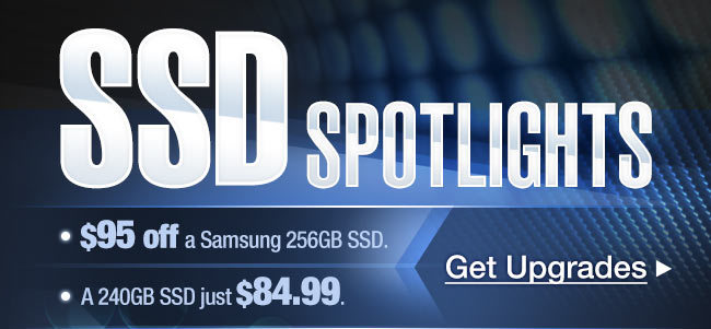 SSD SPOTLIGHTS. $95 off a Samsung 256GB SSD, a 240GB SSD just $84.99. Get Upgrades.