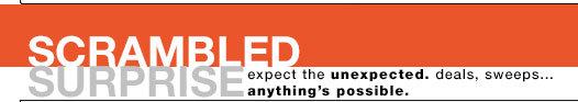 SCRAMBLED SURPRISE: expect the unexpected. deals, sweeps... anything's possible.