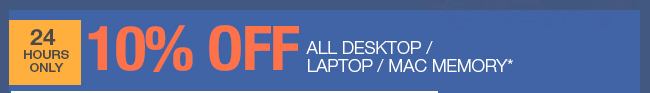 24 HOURS ONLY - 10% OFF ALL DESKTOP / LAPTOP / MAC MEMORY*