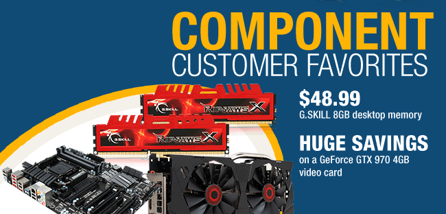 COMPONENT CUSTOMER FAVORITES. 
$48.99 G.SKILL 8GB desktop memory, HUGE SAVINGS on a GeForce GTX 970 4GB video card.