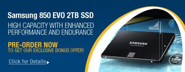 Samsung 850 EVO 2TB SSD
HIGH CAPACITY WITH ENHANCED PERFORMANCE AND ENDURANCE
PRE-ORDER NOW TO GET OUR EXCLUSIVE BONUS OFFER!