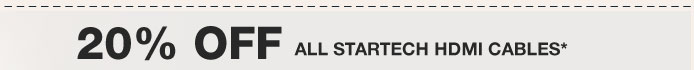 20% OFF ALL STARTECH HDMI CABLES*