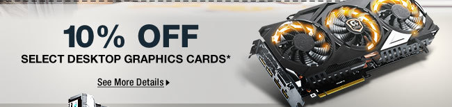 10% OFF SELECT DESKTOP GRAPHICS CARDS*