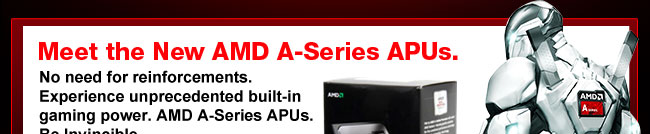 Meet the New AMD A-Series APUs. No need for reinforcements.  Experience unprecedented built-in gaming power. AMD A-Series APUs.  Be Invincible.