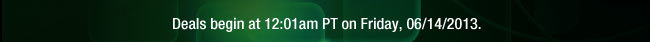 Deals begin at 12:01am PT on Friday, 06/14/2013.