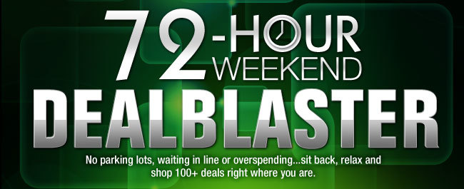 72-HOUR WEEKEND DEALBLASTER. No parking lots, waiting in line or overspending...sit back, relax and shop 100+ deals right where you are.