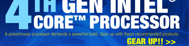 UNLOCK THE POWER WITHIN. MEET THE NEW. 4TH GEN INTEL CORE PROCESSOR. A powerhouse processor demands a powerful build. Gear up with these recommended products. GEAR UP!!