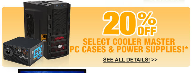 20% OFF SELECT COOLER MASTER PC CASES & POWER SUPPLIES!*