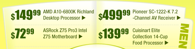 MENU:
$149.99 -- AMD A10-6800K Richland Desktop Processor
$72.99 -- ASRock Z75 Pro3 Intel Z75 Motherboard
$499.99 -- Pioneer SC-1222-K 7.2-Channel AV Receiver
$139.99 -- Cuisinart Elite Collection 14-Cup Food Processor