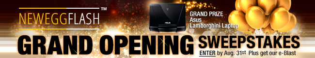 NEWEGGFLASH GRAND OPENING SWEEPSTAKES. GRAND PRIZE ASUS LAMBORGHINI LAPTOP. ENTER BY AUG. 31ST PLUSE GET OUR E-BLAST.