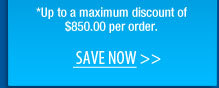 *Up to a maximum discount of $850.00 per order.  Save NOW 