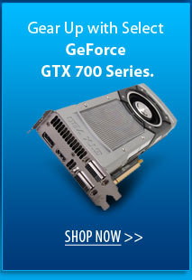 Gear Up with Select GeForce GTX 700 Series. SHOP NOW