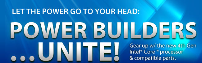 LET THE POWER GET TO YOUR HEAD: POWER BUILDERSUNITE! Gear up w/ the new 4th Gen Intel Core processor & compatible parts.