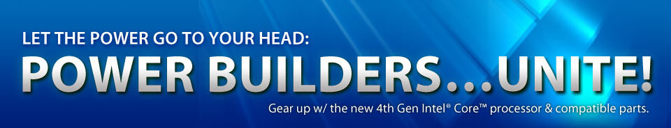 LET THE POWER GET TO YOUR HEAD: POWER BUILDERSUNITE! Gear up w/ the new 4th Gen Intel Core processor & compatible parts.