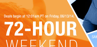 Deals begin at 12:01am PT on Friday, 06/13/14. 72-HOUR WEEKEND DEALS