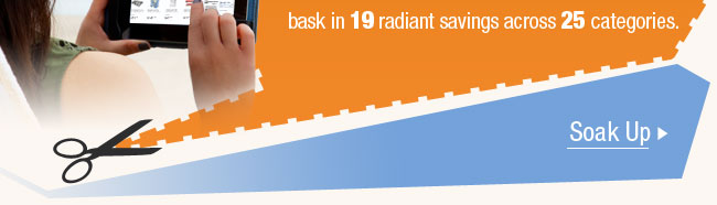 bask in 19 radiant savings across 25 categories. Soak Up.