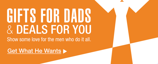 GIFTS FOR DADS & DEALS FOR YOU. Get What He Wants