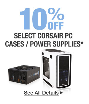 10% OFF SELECT CORSAIR PC CASES / POWER SUPPLIES*