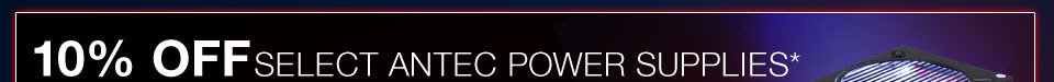 10% OFF SELECT ANTEC POWER SUPPLIES*