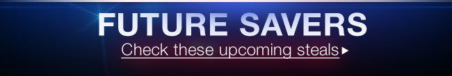 FUTURE SAVERS. Check these upcoming steals >