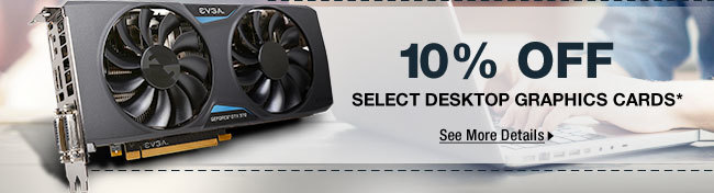 10% OFF SELECT DESKTOP GRAPHICS CARDS*