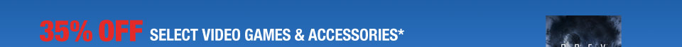 35% OFF SELECT VIDEO GAMES & ACCESSORIES*