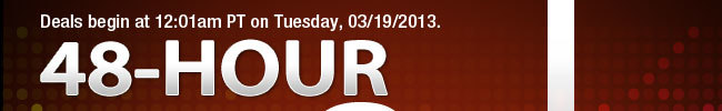 Deals begin at 12:01am PT on Tuesday, 03/19/2013. 48-HOUR SALE