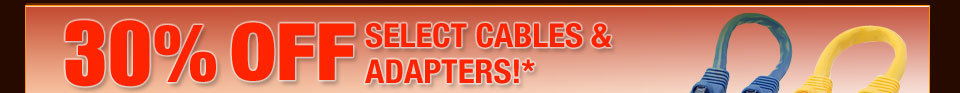 30% OFF SELECT CABLES & ADAPTERS!*