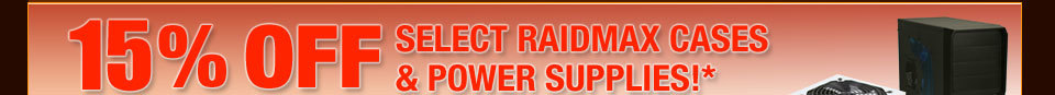 15% OFF SELECT RAIDMAX CASES & POWER SUPPLIES!*