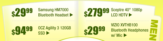 MENU: 
$29.99 -- Samsung HM7000 Bluetooth Headset 
$279.99 -- Sceptre 40" 1080p LCD HDTV 
$94.99 -- OCZ Agility 3 120GB SSD 
$29.99 -- VIZIO XVTHB100 Bluetooth Headphones w/ Mic