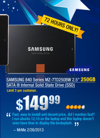 SAMSUNG 840 Series MZ-7TD250BW 2.5 inch 250GB SATA III Internal Solid State Drive (SSD)
        "Fast, easy to install and decent price, did I mention fast? I run ubuntu 12.10 on the laptop and this laptop doesn’t even have time to display the bootsplash."
~ MrMe 2/26/2013