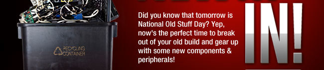 Did you know that tomorrow is National Old Stuff Day? Yep, now’s the perfect time to break out of your old build and gear up with some new components & peripherals!