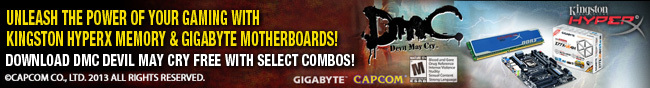 UNLEASH THE POWER OF YOUR GAMING WITH KINGSTON HYPERX MEMORY & GIGABYTE MOTHERBOARDS! DOWNLOAD DMC DEVIL MAY CRY FREE WITH SELECT COMBOS! CAPCOMCO, LTD. 2013 ALL RIGHTS RESERVED.