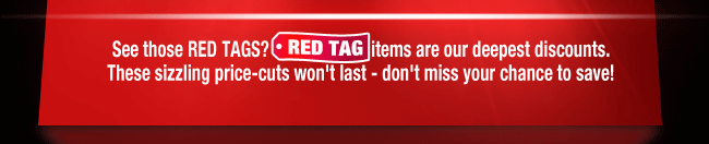 See those RED TAGS? RED-TAG items are our deepest discounts.
These sizzling price-cuts won’t last - don’t miss your chance to save!