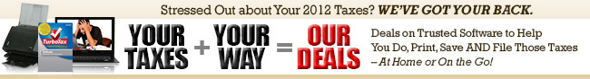 Stressed Out about Your 2012 Taxes? WE'VE GOT YOUR BACK. YOUR TAXES + YOUR WAY = OUR DEALS. Deals on Trusted Software to Help You Do, Print, Save AND File Those Taxes - At Home or On the Go!