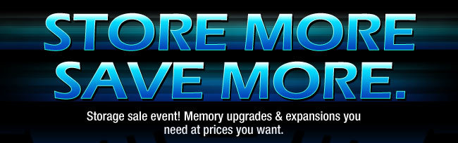 STORE MORE. SAVE MORE. Storage sale event! Memory upgrades & expansions you need at prices you want.