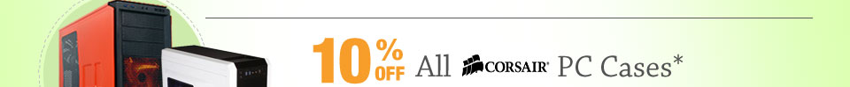 10% OFF SELECT CORSAIR PC CASES*