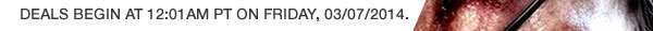 Deals begin at 12:01am PT on Friday, 03/07/2014