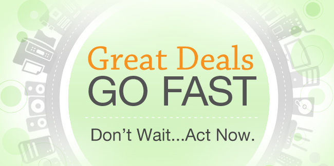 Great Deals Go Fast. Don’t Wait...Act Now.