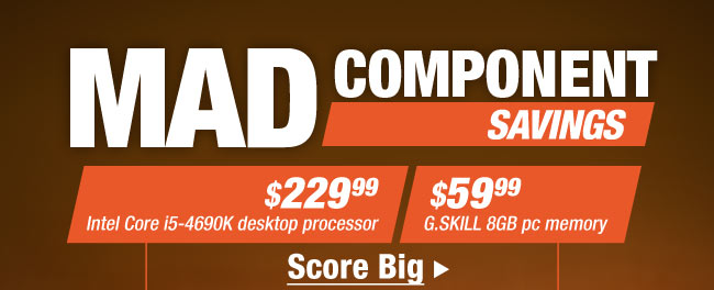 MAD COMPONENT SAVINGS. $229.99 Intel Core i5-4690K desktop processor, $59.99 G.SKILL 8GB pc memory. Score Big