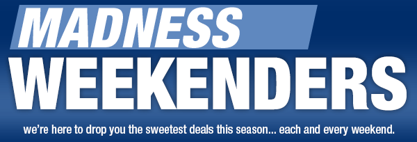 MADNESS WEEKENDERS. we’re here to drop you the sweetest deals this season...each and every weekend.