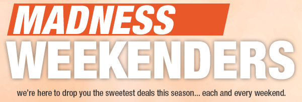 MADNESS WEEKENDERS. we’re here to drop you the sweetest deals this season...each and every weekend.