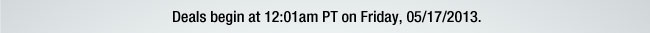 Deals begin at 12:01am PT on Friday, 05/17/2013.