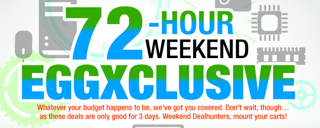 72-HOUR WEEKEND EGGXCLUSIVE
Whatever your budget happens to be, we've got you covered. Don’t wait, though ...as these deals are only good for 3 days. Weekend Dealhunters, mount your carts!