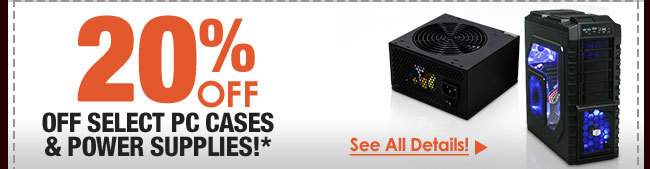 20% OFF SELECT PC CASES & POWER SUPPLIES!*