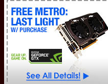 FREE METRO: LAST LIGHT W/ PURCHASE OF SELECT NVIDIA GEFORCE GTX VIDEO CARDS!*